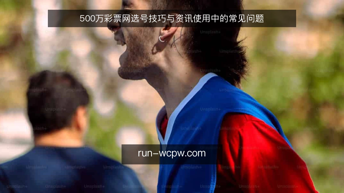 500万彩票网选号技巧与资讯使用中的常见问题
