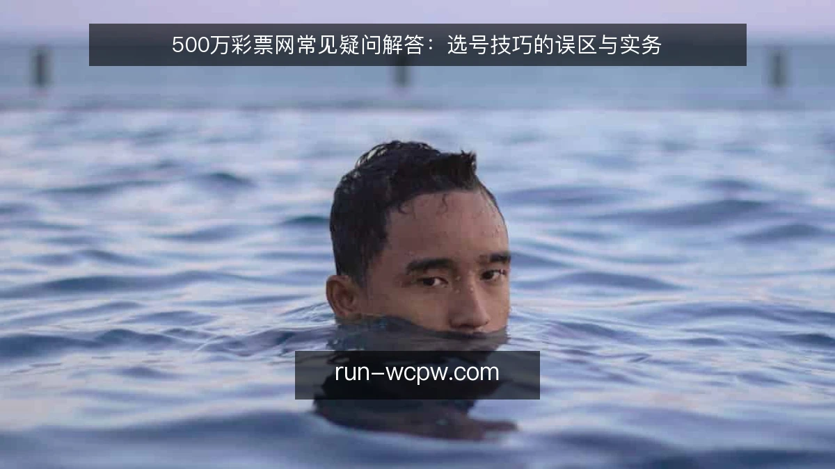500万彩票网常见疑问解答：选号技巧的误区与实务
