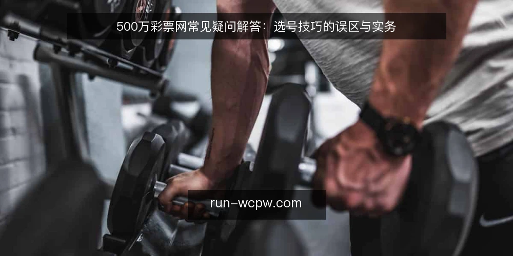 500万彩票网常见疑问解答：选号技巧的误区与实务 — 为什么关于500万彩票网选号技巧的疑问总是反复出现？ 配图